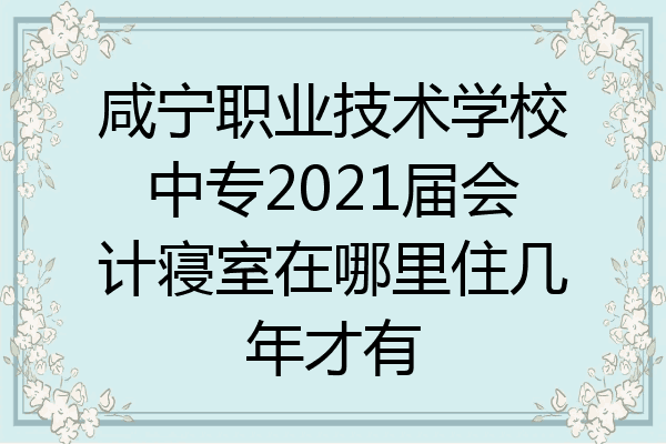 咸宁职业技术学校中专2021届会计寝室在哪里住几年才有