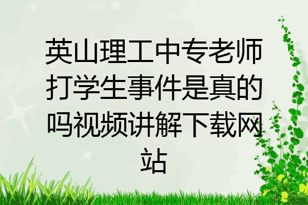英山理工中专老师打学生事件是真的吗视频讲解下载网站