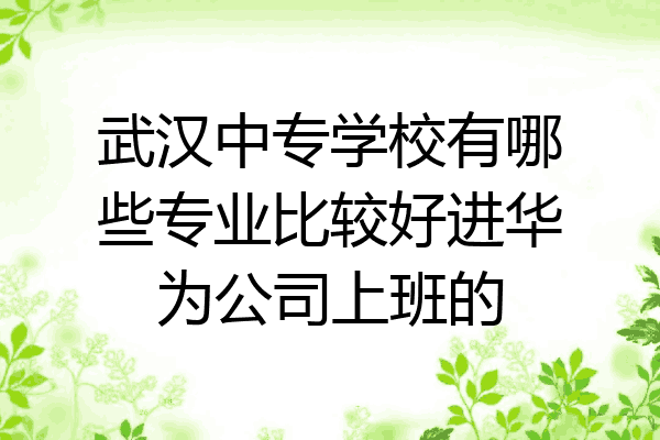 武汉中专学校有哪些专业比较好进华为公司上班的