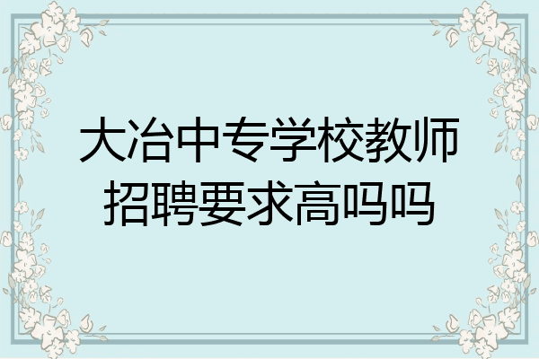 大冶中专学校教师招聘要求高吗吗