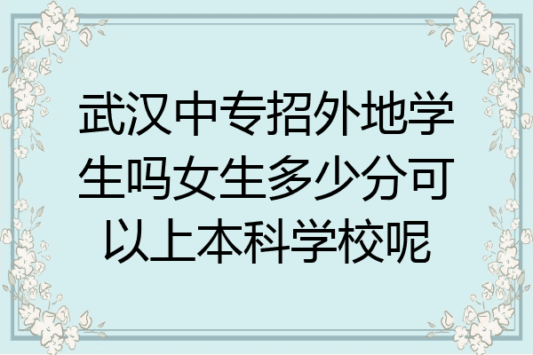 武汉中专招外地学生吗女生多少分可以上本科学校呢