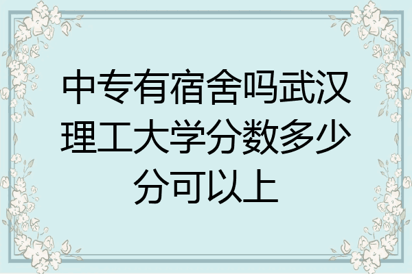 中专有宿舍吗武汉理工大学分数多少分可以上