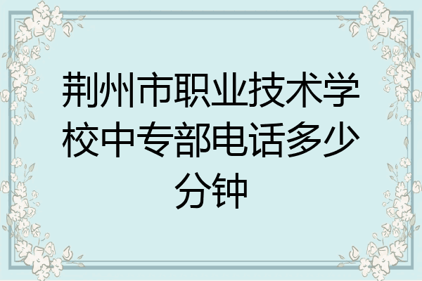 荆州市职业技术学校中专部电话多少分钟