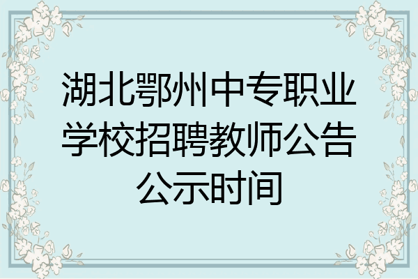 湖北鄂州中专职业学校招聘教师公告公示时间