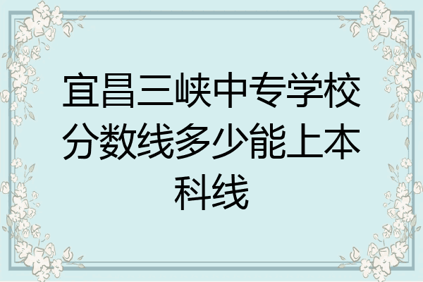 宜昌三峡中专学校分数线多少能上本科线