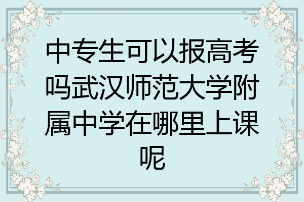中专生可以报高考吗武汉师范大学附属中学在哪里上课呢