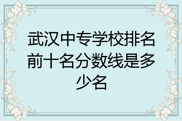 武汉中专学校排名前十名分数线是多少名