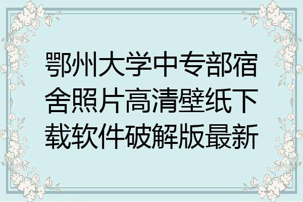 鄂州大学中专部宿舍照片高清壁纸下载软件破解版最新
