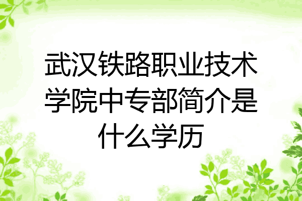 武汉铁路职业技术学院中专部简介是什么学历