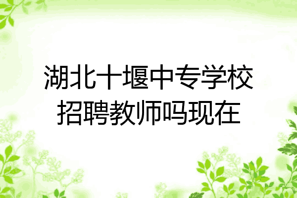 湖北十堰中专学校招聘教师吗现在