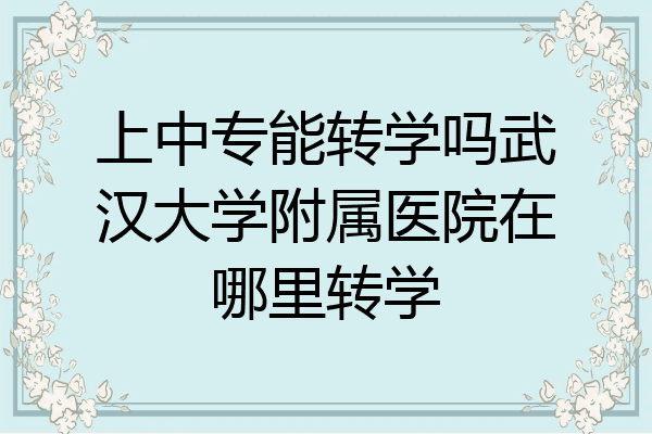 上中专能转学吗武汉大学附属医院在哪里转学