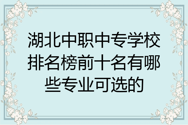 湖北中职中专学校排名榜前十名有哪些专业可选的