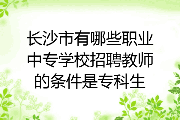 长沙市有哪些职业中专学校招聘教师的条件是专科生