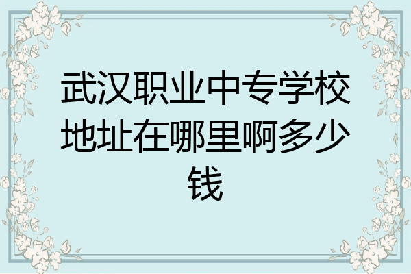 武汉职业中专学校地址在哪里啊多少钱