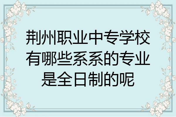 荆州职业中专学校有哪些系系的专业是全日制的呢