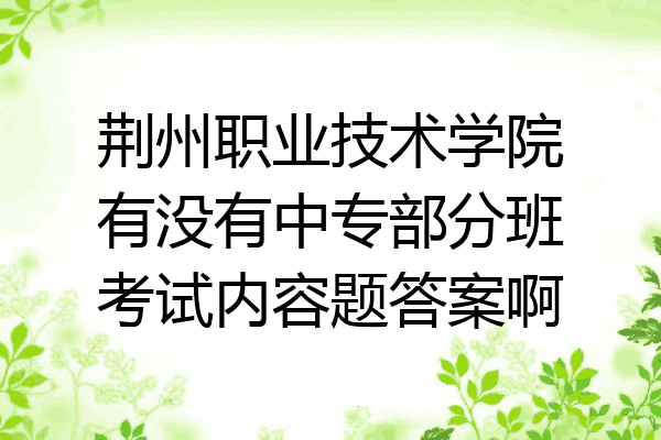 荆州职业技术学院有没有中专部分班考试内容题答案啊