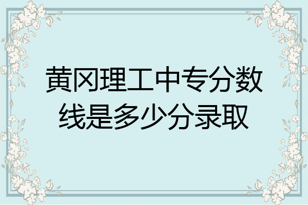黄冈理工中专分数线是多少分录取
