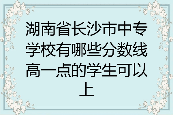 湖南省长沙市中专学校有哪些分数线高一点的学生可以上
