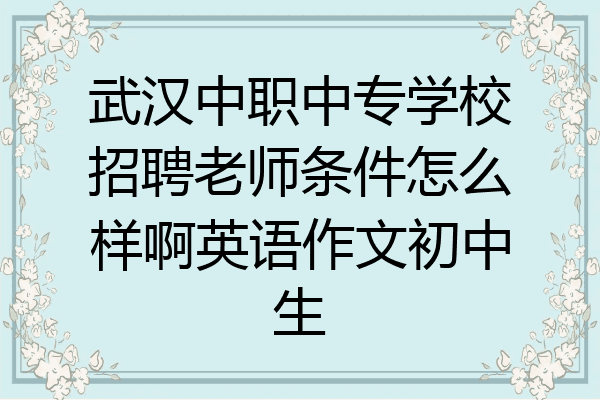 武汉中职中专学校招聘老师条件怎么样啊英语作文初中生