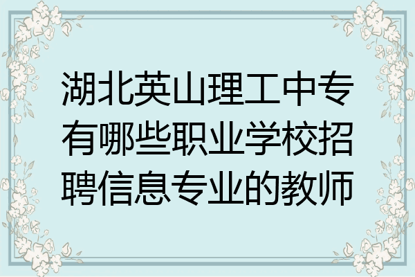湖北英山理工中专有哪些职业学校招聘信息专业的教师