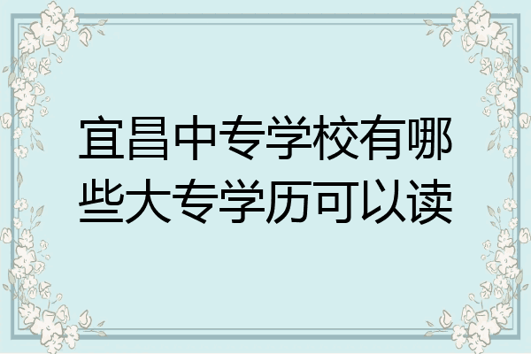 宜昌中专学校有哪些大专学历可以读