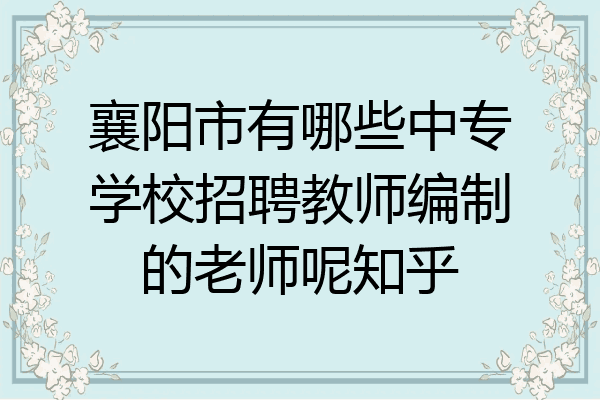 襄阳市有哪些中专学校招聘教师编制的老师呢知乎