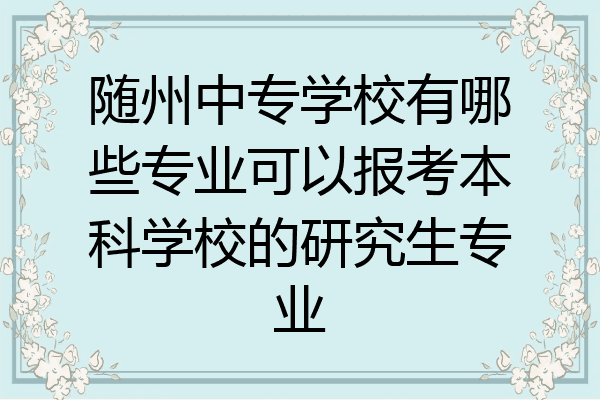 随州中专学校有哪些专业可以报考本科学校的研究生专业
