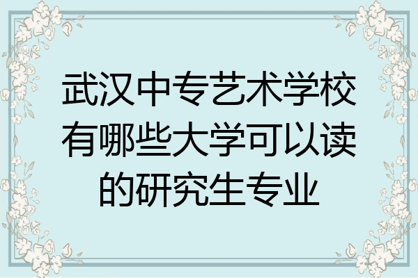 武汉中专艺术学校有哪些大学可以读的研究生专业