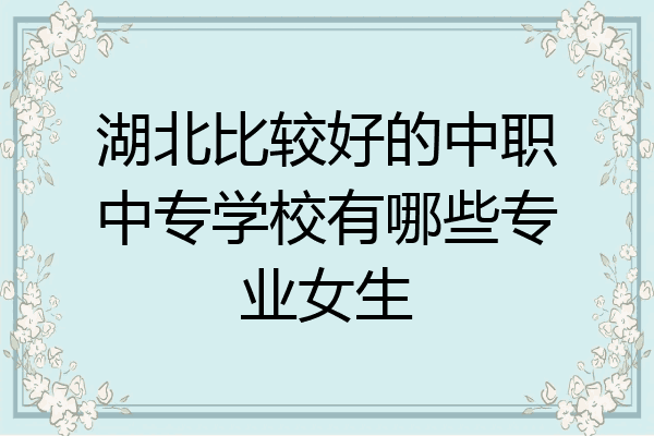 湖北比较好的中职中专学校有哪些专业女生