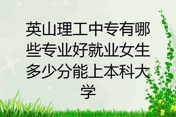 英山理工中专有哪些专业好就业女生多少分能上本科大学