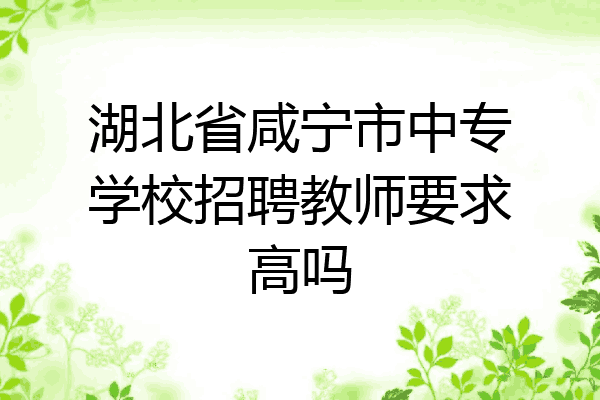 湖北省咸宁市中专学校招聘教师要求高吗