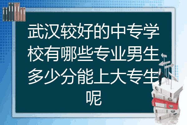 武汉较好的中专学校有哪些专业男生多少分能上大专生呢