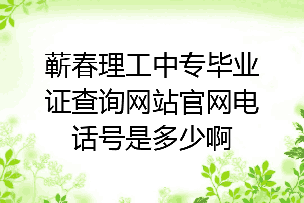 蕲春理工中专毕业证查询网站官网电话号是多少啊