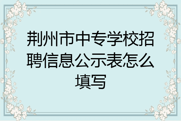 荆州市中专学校招聘信息公示表怎么填写