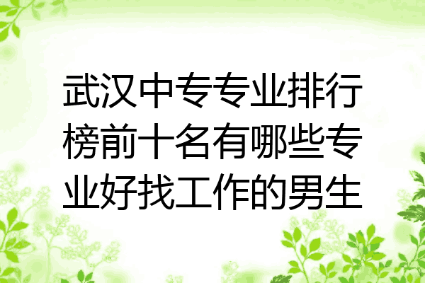 武汉中专专业排行榜前十名有哪些专业好找工作的男生
