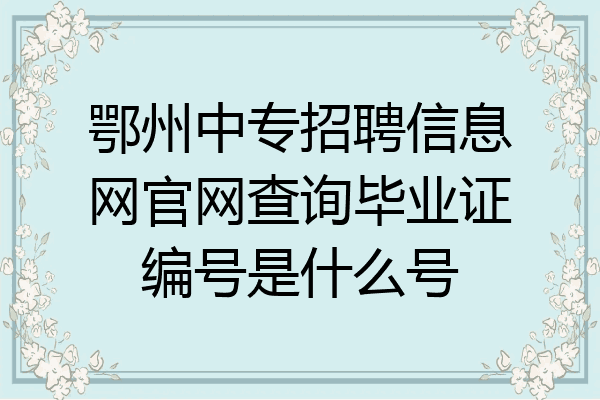 鄂州中专招聘信息网官网查询毕业证编号是什么号