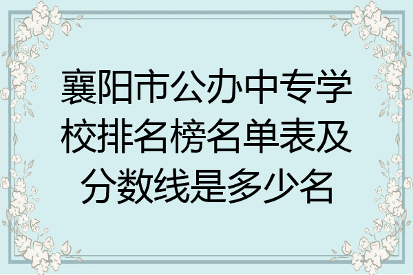 襄阳市公办中专学校排名榜名单表及分数线是多少名