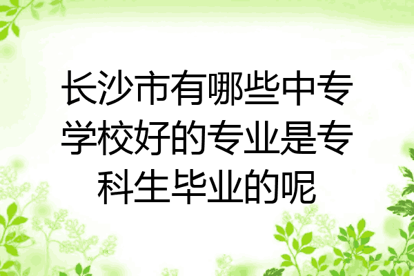 长沙市有哪些中专学校好的专业是专科生毕业的呢