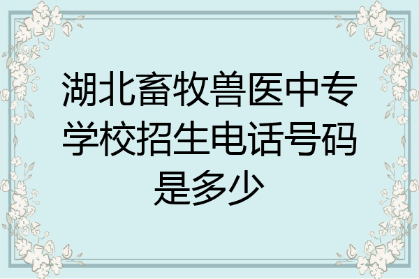 湖北畜牧兽医中专学校招生电话号码是多少