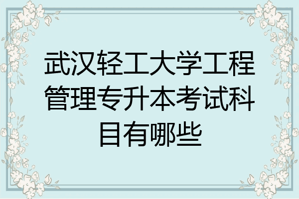 武汉轻工大学工程管理专升本考试科目有哪些