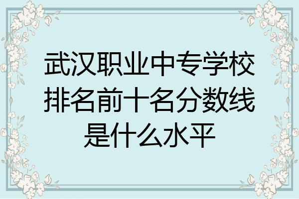 武汉职业中专学校排名前十名分数线是什么水平