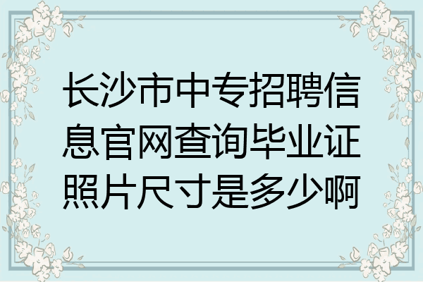 长沙市中专招聘信息官网查询毕业证照片尺寸是多少啊