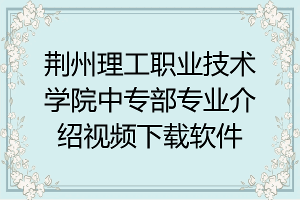 荆州理工职业技术学院中专部专业介绍视频下载软件