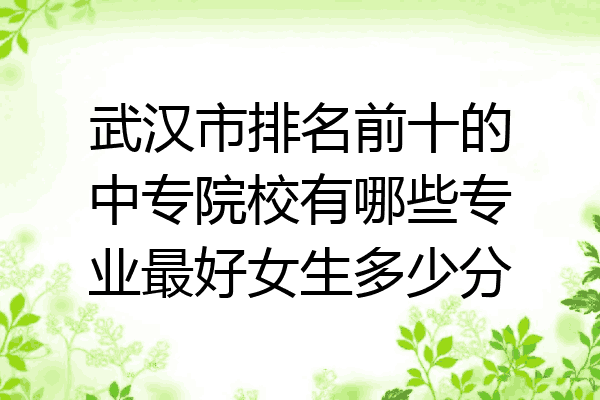 武汉市排名前十的中专院校有哪些专业最好女生多少分