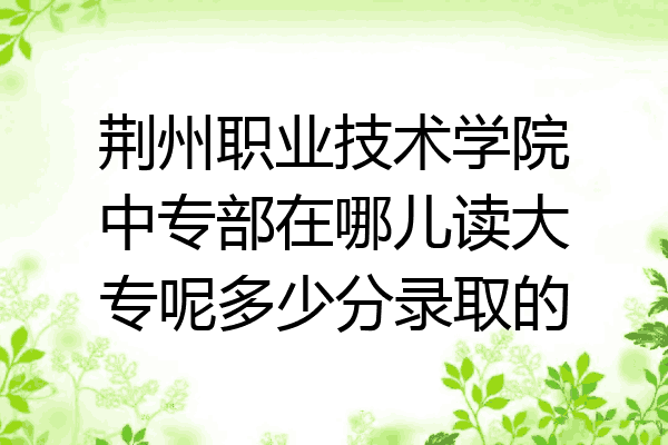 荆州职业技术学院中专部在哪儿读大专呢多少分录取的