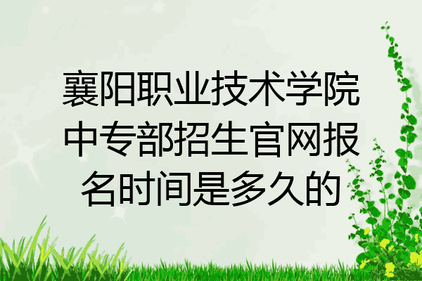 襄阳职业技术学院中专部招生官网报名时间是多久的