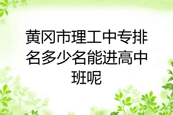 黄冈市理工中专排名多少名能进高中班呢