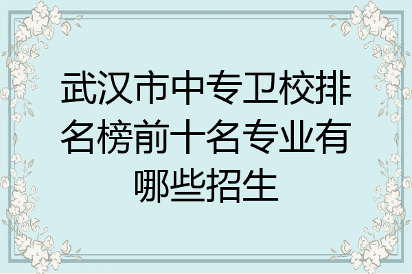 武汉市中专卫校排名榜前十名专业有哪些招生