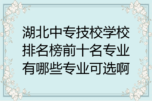 湖北中专技校学校排名榜前十名专业有哪些专业可选啊