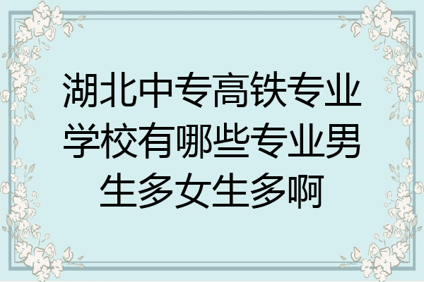 湖北中专高铁专业学校有哪些专业男生多女生多啊